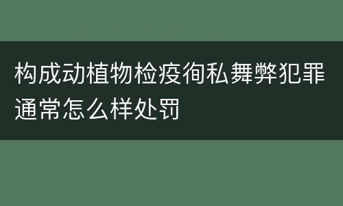 构成动植物检疫徇私舞弊犯罪通常怎么样处罚