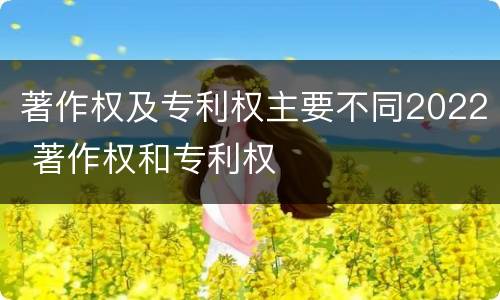著作权及专利权主要不同2022 著作权和专利权