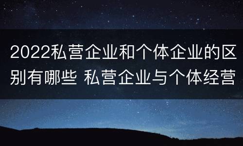 2022私营企业和个体企业的区别有哪些 私营企业与个体经营企业的区别