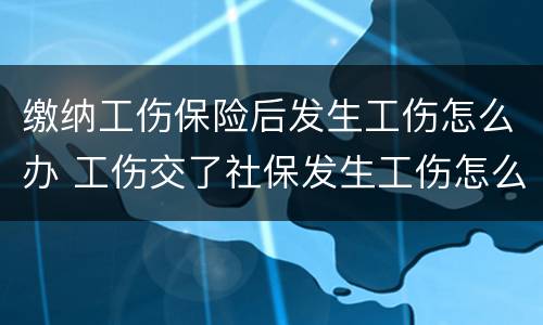 缴纳工伤保险后发生工伤怎么办 工伤交了社保发生工伤怎么办