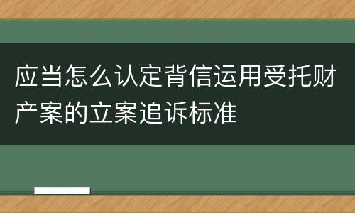 应当怎么认定背信运用受托财产案的立案追诉标准