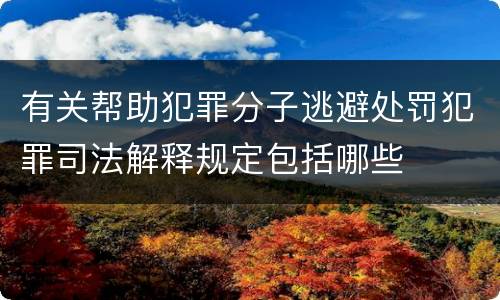 有关帮助犯罪分子逃避处罚犯罪司法解释规定包括哪些