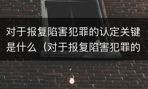 对于报复陷害犯罪的认定关键是什么（对于报复陷害犯罪的认定关键是什么意思）