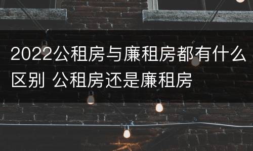 2022公租房与廉租房都有什么区别 公租房还是廉租房