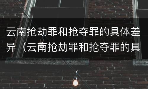 云南抢劫罪和抢夺罪的具体差异（云南抢劫罪和抢夺罪的具体差异是）