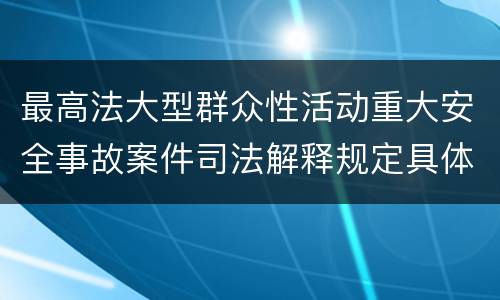 最高法大型群众性活动重大安全事故案件司法解释规定具体有哪些重要内容