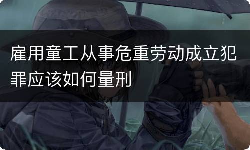 雇用童工从事危重劳动成立犯罪应该如何量刑