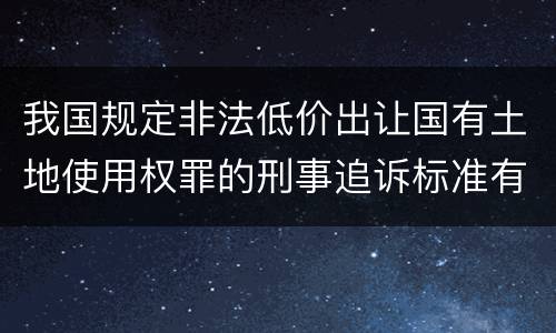 我国规定非法低价出让国有土地使用权罪的刑事追诉标准有什么规定