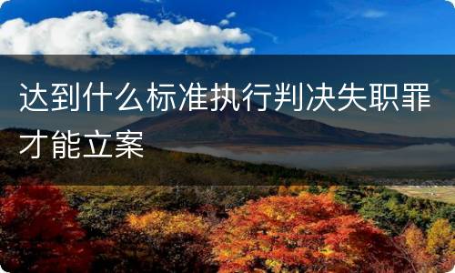 达到什么标准执行判决失职罪才能立案