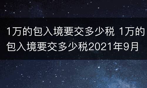 1万的包入境要交多少税 1万的包入境要交多少税2021年9月