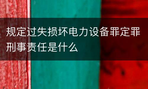 规定过失损坏电力设备罪定罪刑事责任是什么
