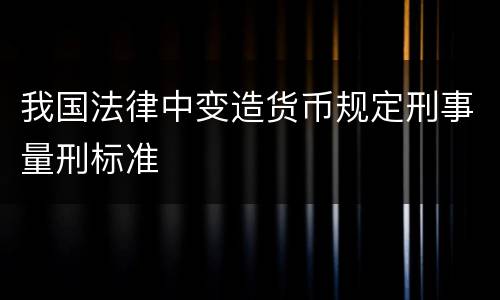 我国法律中变造货币规定刑事量刑标准