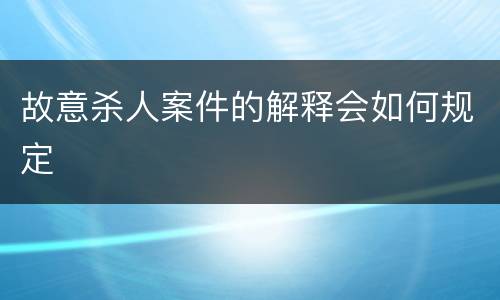 故意杀人案件的解释会如何规定
