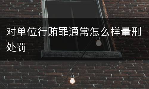 对单位行贿罪通常怎么样量刑处罚