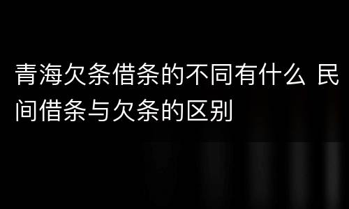 青海欠条借条的不同有什么 民间借条与欠条的区别