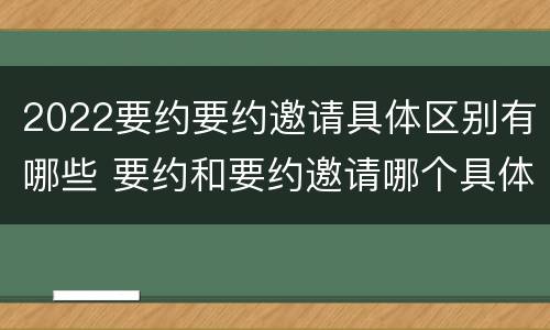 2022要约要约邀请具体区别有哪些 要约和要约邀请哪个具体