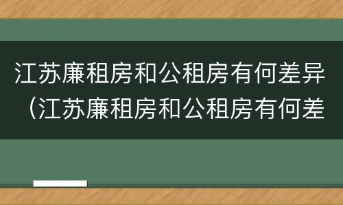 江苏廉租房和公租房有何差异（江苏廉租房和公租房有何差异吗）