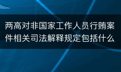 两高对非国家工作人员行贿案件相关司法解释规定包括什么内容