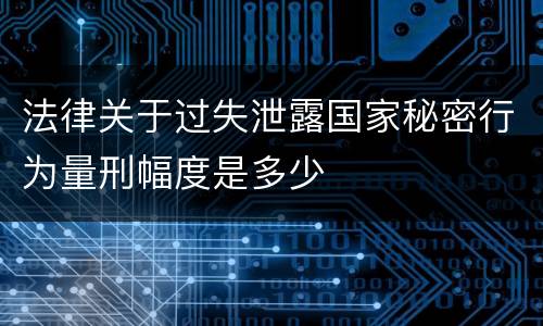 法律关于过失泄露国家秘密行为量刑幅度是多少
