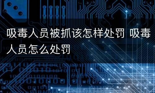 吸毒人员被抓该怎样处罚 吸毒人员怎么处罚