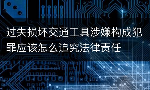 过失损坏交通工具涉嫌构成犯罪应该怎么追究法律责任