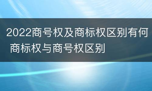 2022商号权及商标权区别有何 商标权与商号权区别