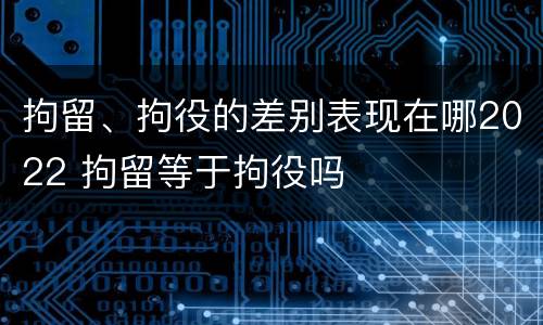拘留、拘役的差别表现在哪2022 拘留等于拘役吗