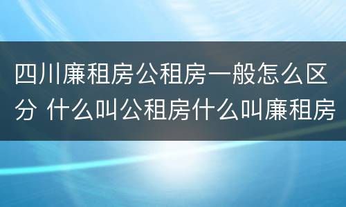 四川廉租房公租房一般怎么区分 什么叫公租房什么叫廉租房