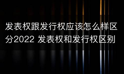 发表权跟发行权应该怎么样区分2022 发表权和发行权区别