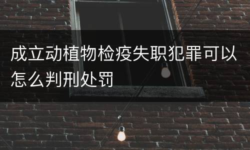 成立动植物检疫失职犯罪可以怎么判刑处罚