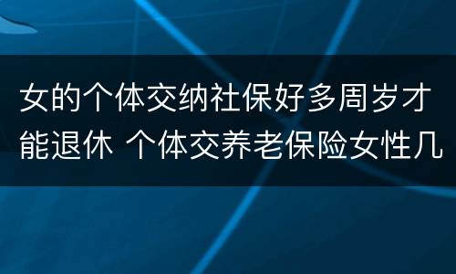 女的个体交纳社保好多周岁才能退休 个体交养老保险女性几岁退休