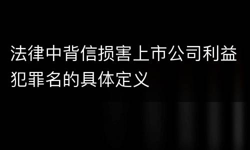 法律中背信损害上市公司利益犯罪名的具体定义