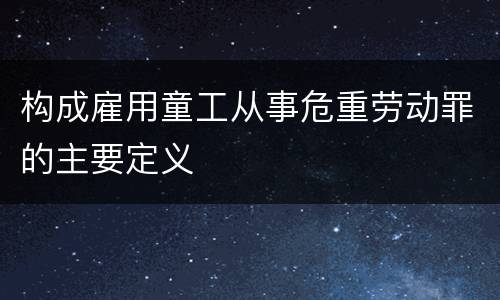 构成雇用童工从事危重劳动罪的主要定义