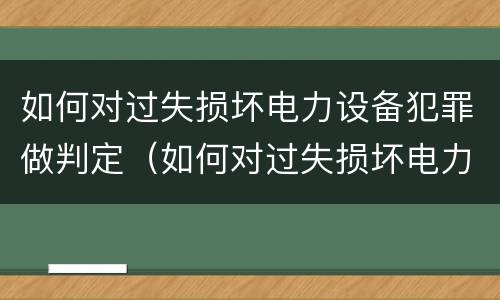 如何对过失损坏电力设备犯罪做判定（如何对过失损坏电力设备犯罪做判定）