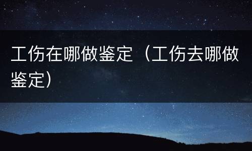 工伤在哪做鉴定（工伤去哪做鉴定）