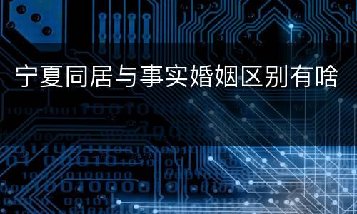 宁夏同居与事实婚姻区别有啥