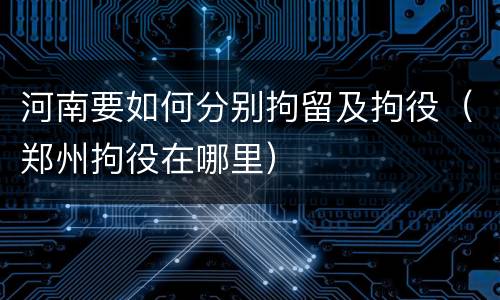 河南要如何分别拘留及拘役（郑州拘役在哪里）