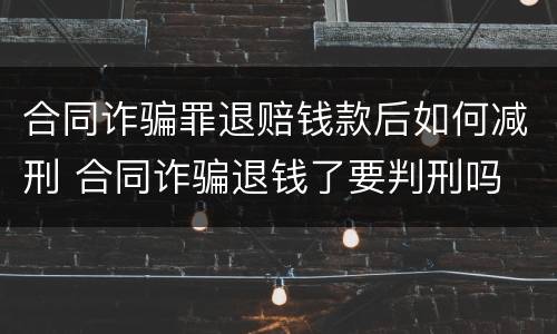 合同诈骗罪退赔钱款后如何减刑 合同诈骗退钱了要判刑吗