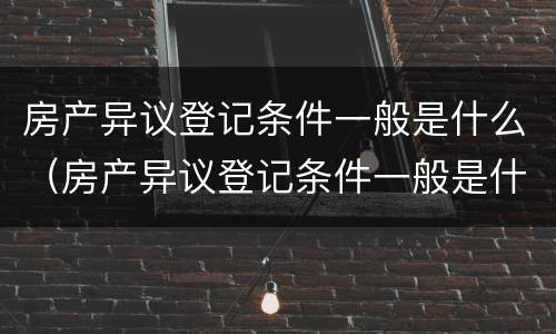 房产异议登记条件一般是什么（房产异议登记条件一般是什么意思）