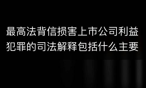 最高法背信损害上市公司利益犯罪的司法解释包括什么主要内容