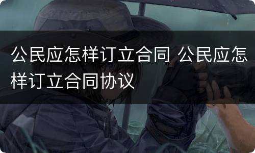 公民应怎样订立合同 公民应怎样订立合同协议