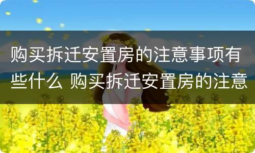购买拆迁安置房的注意事项有些什么 购买拆迁安置房的注意事项有些什么呢