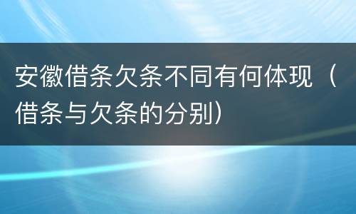 安徽借条欠条不同有何体现（借条与欠条的分别）