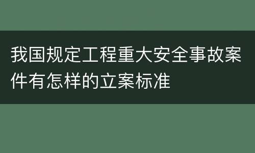我国规定工程重大安全事故案件有怎样的立案标准