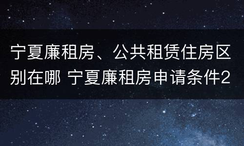 宁夏廉租房、公共租赁住房区别在哪 宁夏廉租房申请条件2019