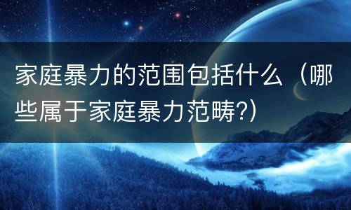 家庭暴力的范围包括什么（哪些属于家庭暴力范畴?）