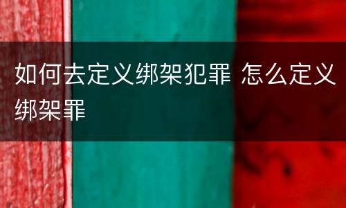 如何去定义绑架犯罪 怎么定义绑架罪