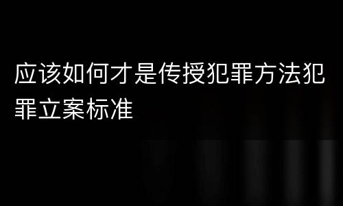 应该如何才是传授犯罪方法犯罪立案标准