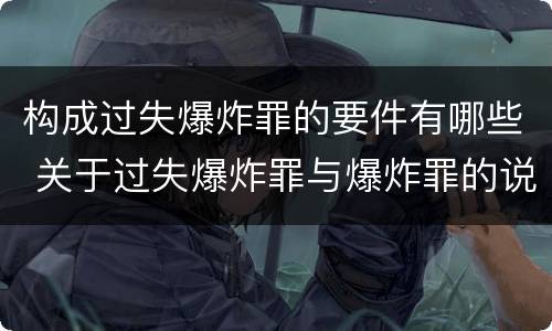 构成过失爆炸罪的要件有哪些 关于过失爆炸罪与爆炸罪的说法错误的是