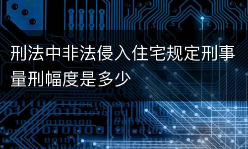 刑法中非法侵入住宅规定刑事量刑幅度是多少
